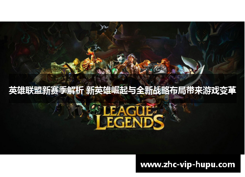 英雄联盟新赛季解析 新英雄崛起与全新战略布局带来游戏变革 英雄联盟新赛季解析 新英雄崛起与全新战略布局带来游戏变革