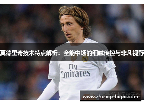 莫德里奇技术特点解析：全能中场的细腻传控与非凡视野