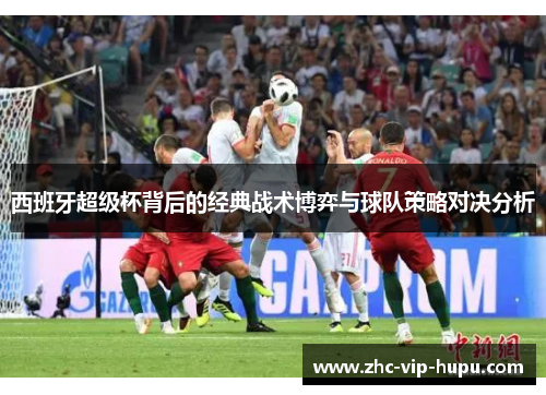 西班牙超级杯背后的经典战术博弈与球队策略对决分析