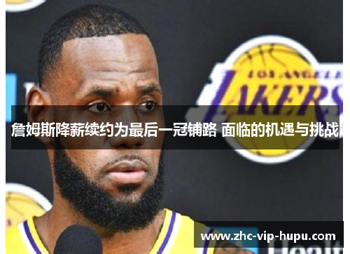 詹姆斯降薪续约为最后一冠铺路 面临的机遇与挑战