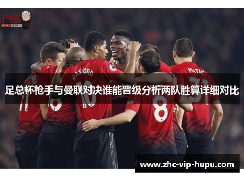 足总杯枪手与曼联对决谁能晋级分析两队胜算详细对比