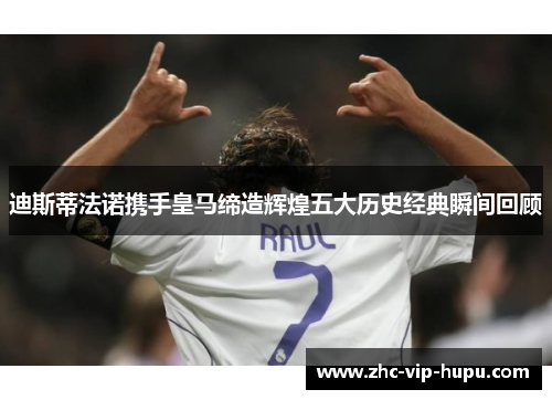 迪斯蒂法诺携手皇马缔造辉煌五大历史经典瞬间回顾