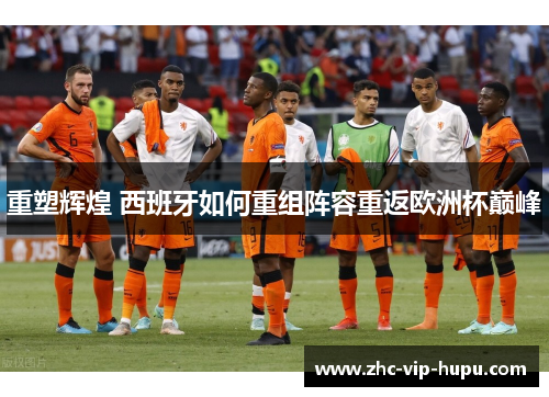 重塑辉煌 西班牙如何重组阵容重返欧洲杯巅峰 重塑辉煌 西班牙如何重组阵容重返欧洲杯巅峰
