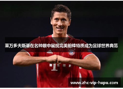 莱万多夫斯基在名帅眼中展现完美前锋特质成为足球世界典范