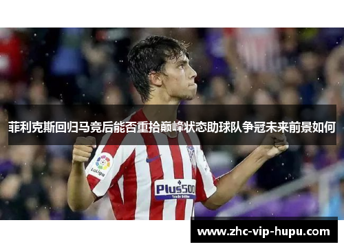 菲利克斯回归马竞后能否重拾巅峰状态助球队争冠未来前景如何 菲利克斯回归马竞后能否重拾巅峰状态助球队争冠未来前景如何