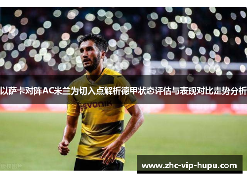 以萨卡对阵AC米兰为切入点解析德甲状态评估与表现对比走势分析 以萨卡对阵AC米兰为切入点解析德甲状态评估与表现对比走势分析