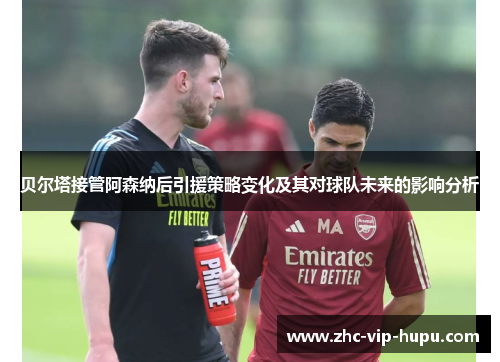 贝尔塔接管阿森纳后引援策略变化及其对球队未来的影响分析 贝尔塔接管阿森纳后引援策略变化及其对球队未来的影响分析