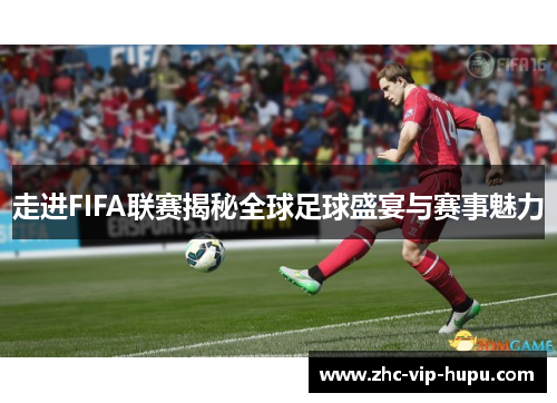 走进FIFA联赛揭秘全球足球盛宴与赛事魅力 走进FIFA联赛揭秘全球足球盛宴与赛事魅力