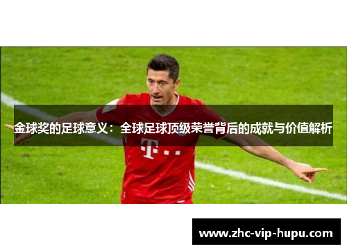 金球奖的足球意义：全球足球顶级荣誉背后的成就与价值解析