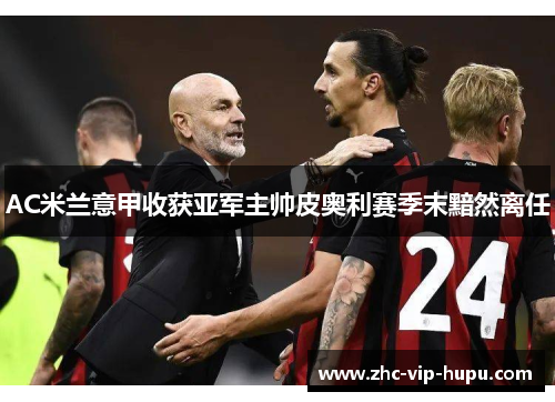 AC米兰意甲收获亚军主帅皮奥利赛季末黯然离任 AC米兰意甲收获亚军主帅皮奥利赛季末黯然离任