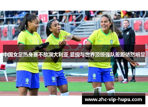 中国女足热身赛不敌澳大利亚 显现与世界顶级强队差距依然明显 中国女足热身赛不敌澳大利亚 显现与世界顶级强队差距依然明显