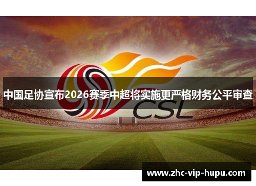 中国足协宣布2026赛季中超将实施更严格财务公平审查 中国足协宣布2026赛季中超将实施更严格财务公平审查