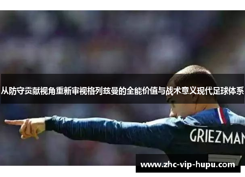 从防守贡献视角重新审视格列兹曼的全能价值与战术意义现代足球体系 从防守贡献视角重新审视格列兹曼的全能价值与战术意义现代足球体系