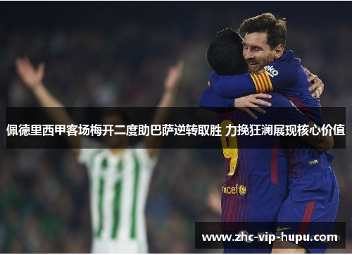 佩德里西甲客场梅开二度助巴萨逆转取胜 力挽狂澜展现核心价值 佩德里西甲客场梅开二度助巴萨逆转取胜 力挽狂澜展现核心价值