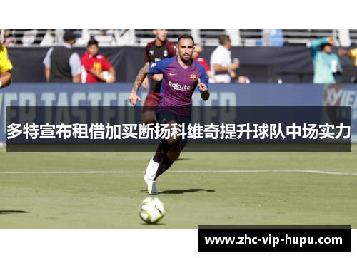 多特宣布租借加买断扬科维奇提升球队中场实力 多特宣布租借加买断扬科维奇提升球队中场实力
