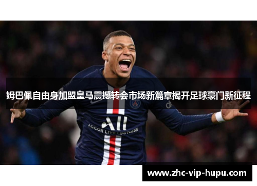 姆巴佩自由身加盟皇马震撼转会市场新篇章揭开足球豪门新征程