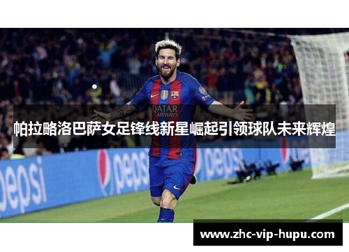 帕拉略洛巴萨女足锋线新星崛起引领球队未来辉煌 帕拉略洛巴萨女足锋线新星崛起引领球队未来辉煌