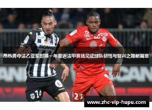 昂热勇夺法乙亚军时隔一年重返法甲赛场见证球队韧性与复兴之路新篇章