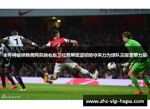 本怀特继续稳居阿森纳右后卫位置展现坚韧防守实力为球队贡献重要力量 本怀特继续稳居阿森纳右后卫位置展现坚韧防守实力为球队贡献重要力量