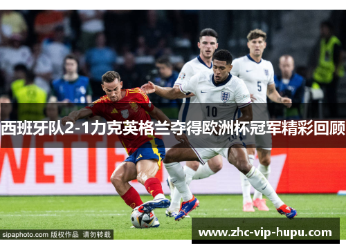 西班牙队2-1力克英格兰夺得欧洲杯冠军精彩回顾 西班牙队2-1力克英格兰夺得欧洲杯冠军精彩回顾