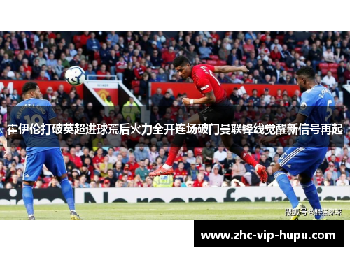 霍伊伦打破英超进球荒后火力全开连场破门曼联锋线觉醒新信号再起