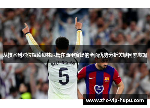 从技术到对位解读贝林厄姆在西甲赛场的全面优势分析关键因素表现