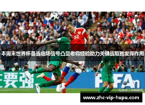本周末世界杯备战临场信号凸显老将经验助力关键战取胜发挥作用 本周末世界杯备战临场信号凸显老将经验助力关键战取胜发挥作用