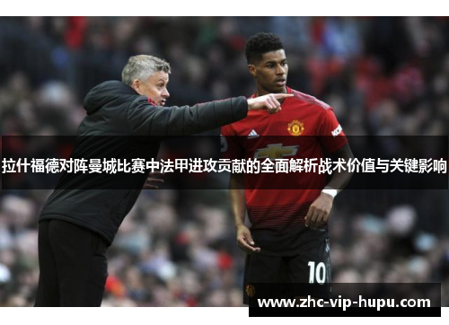 拉什福德对阵曼城比赛中法甲进攻贡献的全面解析战术价值与关键影响