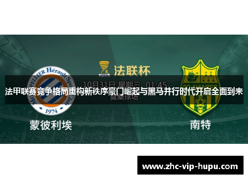 法甲联赛竞争格局重构新秩序豪门崛起与黑马并行时代开启全面到来 法甲联赛竞争格局重构新秩序豪门崛起与黑马并行时代开启全面到来