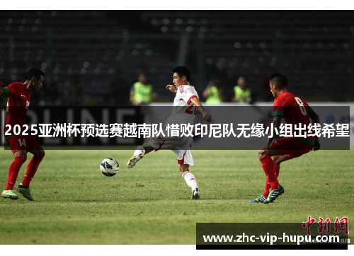 2025亚洲杯预选赛越南队惜败印尼队无缘小组出线希望 2025亚洲杯预选赛越南队惜败印尼队无缘小组出线希望