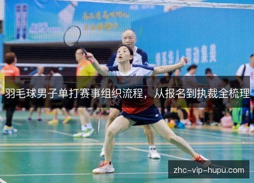 羽毛球男子单打赛事组织流程,从报名到执裁全梳理 羽毛球男子单打赛事组织流程,从报名到执裁全梳理