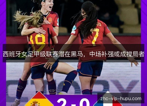 西班牙女足甲级联赛潜在黑马，中场补强或成搅局者